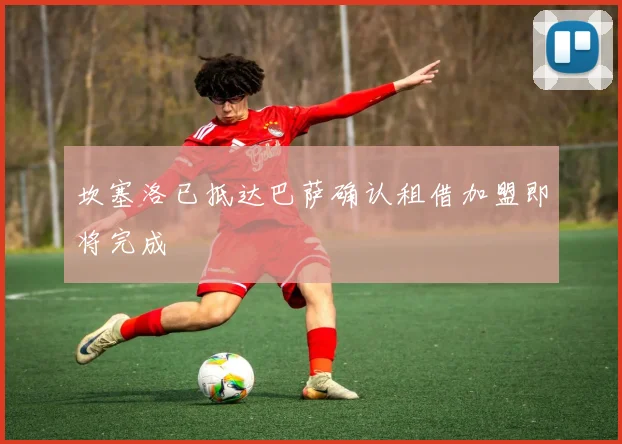 坎塞洛已抵达巴萨确认租借加盟即将完成