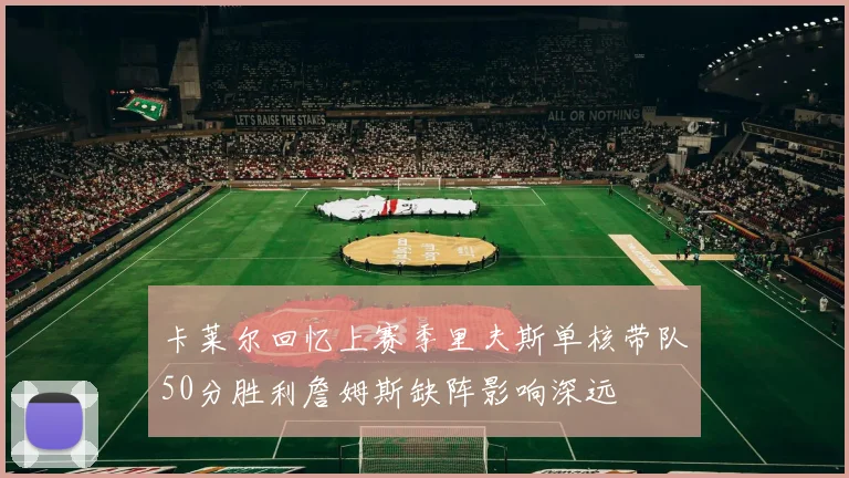 卡莱尔回忆上赛季里夫斯单核带队50分胜利詹姆斯缺阵影响深远