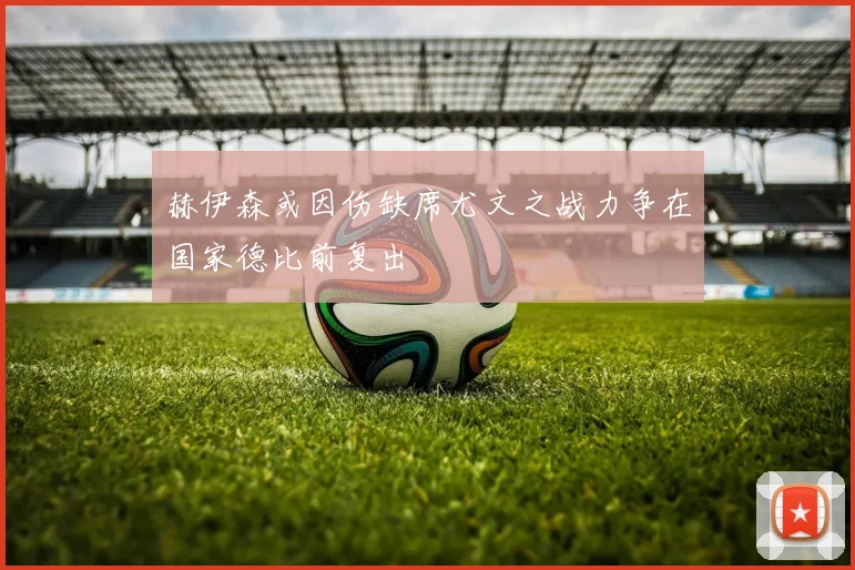 赫伊森或因伤缺席尤文之战力争在国家德比前复出