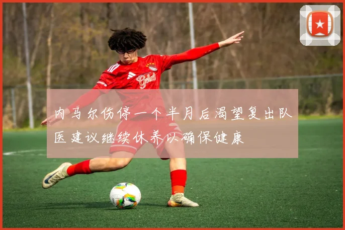 内马尔伤停一个半月后渴望复出队医建议继续休养以确保健康