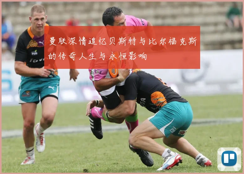 曼联深情追忆贝斯特与比尔福克斯的传奇人生与永恒影响