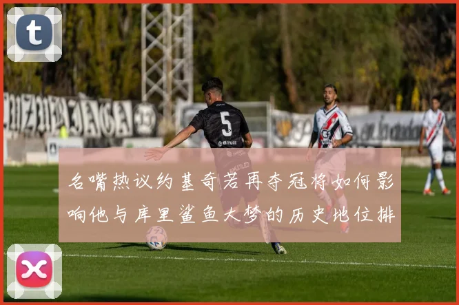 名嘴热议约基奇若再夺冠将如何影响他与库里鲨鱼大梦的历史地位排名