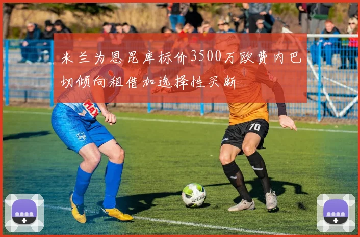 米兰为恩昆库标价3500万欧费内巴切倾向租借加选择性买断