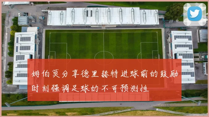 姆伯莫分享德里赫特进球前的鼓励时刻强调足球的不可预测性