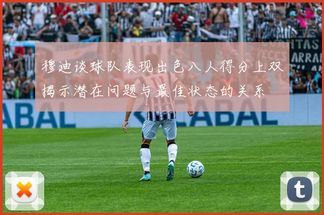 穆迪谈球队表现出色八人得分上双揭示潜在问题与最佳状态的关系