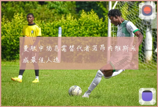 曼联中场急需替代者若昂内维斯或成最佳人选