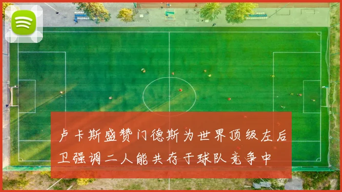 卢卡斯盛赞门德斯为世界顶级左后卫强调二人能共存于球队竞争中