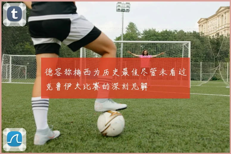 德容称梅西为历史最佳尽管未看过克鲁伊夫比赛的深刻见解