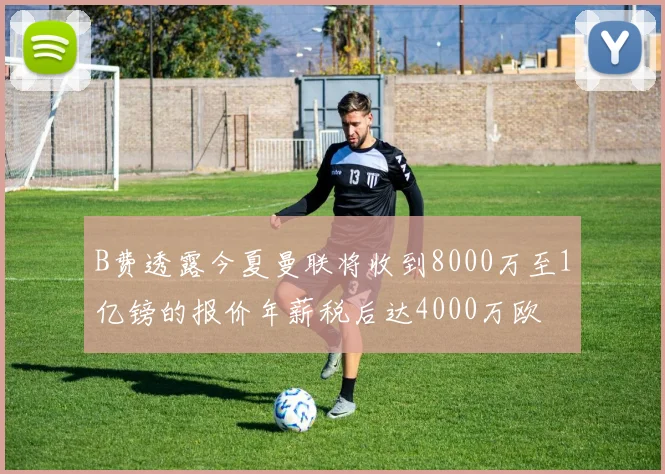 B费透露今夏曼联将收到8000万至1亿镑的报价年薪税后达4000万欧