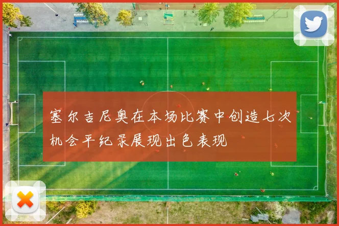 塞尔吉尼奥在本场比赛中创造七次机会平纪录展现出色表现