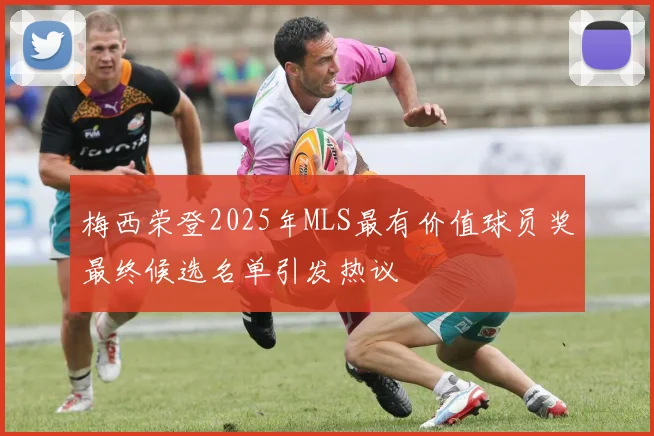 梅西荣登2025年MLS最有价值球员奖最终候选名单引发热议