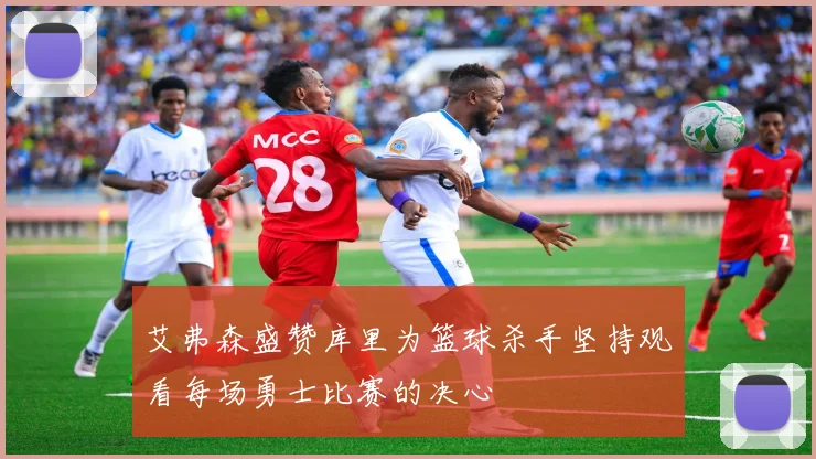 艾弗森盛赞库里为篮球杀手坚持观看每场勇士比赛的决心