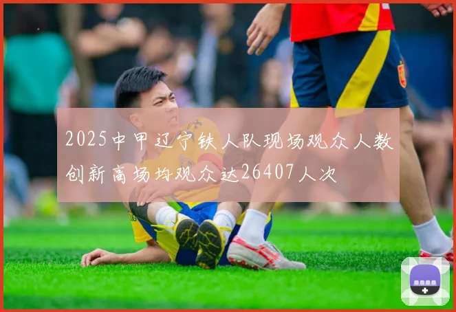 2025中甲辽宁铁人队现场观众人数创新高场均观众达26407人次