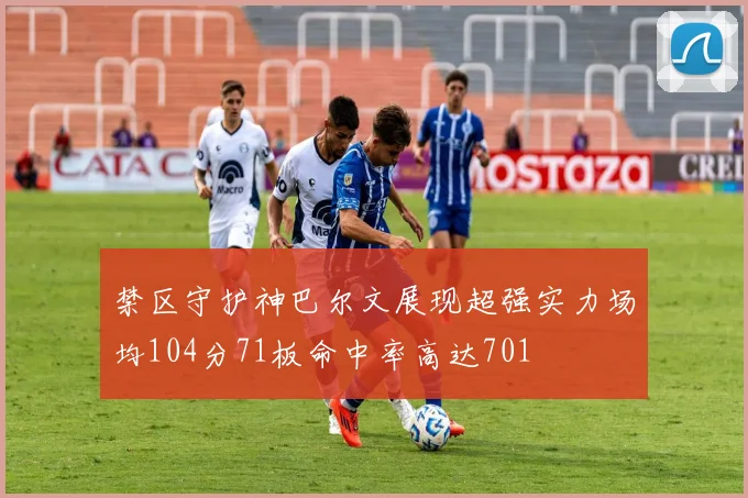 禁区守护神巴尔文展现超强实力场均104分71板命中率高达701