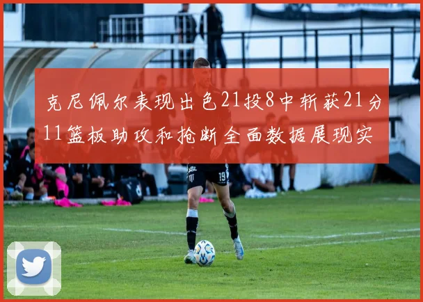 克尼佩尔表现出色21投8中斩获21分11篮板助攻和抢断全面数据展现实力