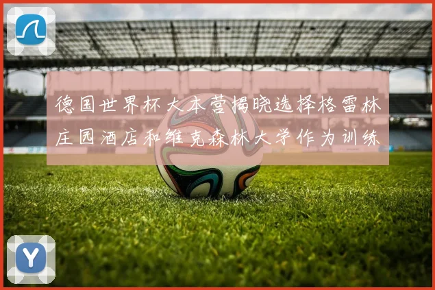 德国世界杯大本营揭晓选择格雷林庄园酒店和维克森林大学作为训练基地