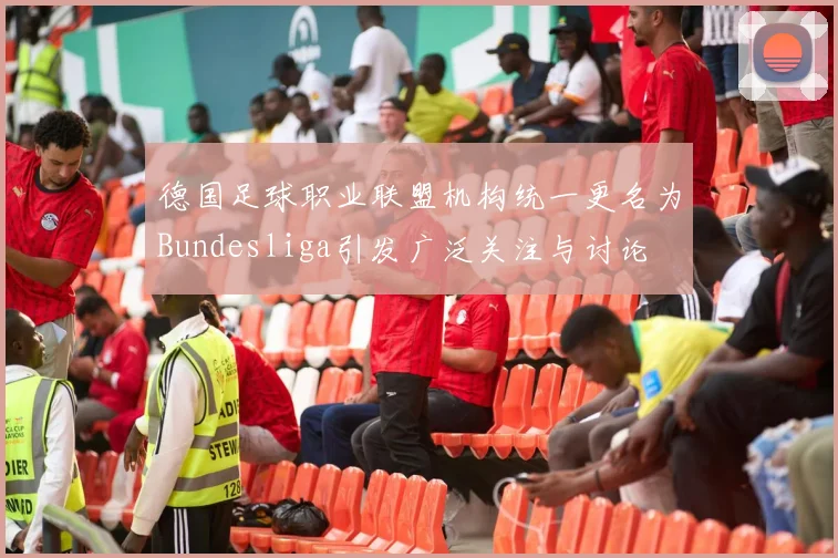 德国足球职业联盟机构统一更名为Bundesliga引发广泛关注与讨论