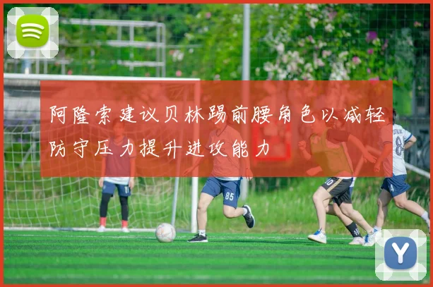 阿隆索建议贝林踢前腰角色以减轻防守压力提升进攻能力