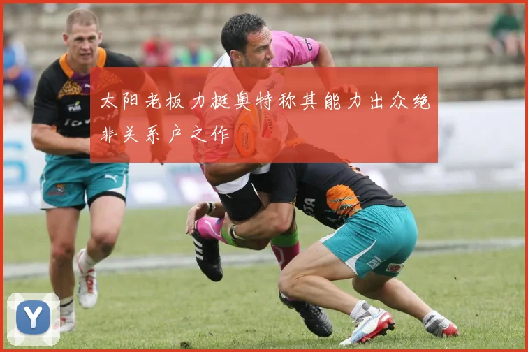 太阳老板力挺奥特称其能力出众绝非关系户之作