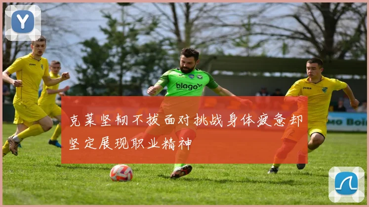 克莱坚韧不拔面对挑战身体疲惫却坚定展现职业精神