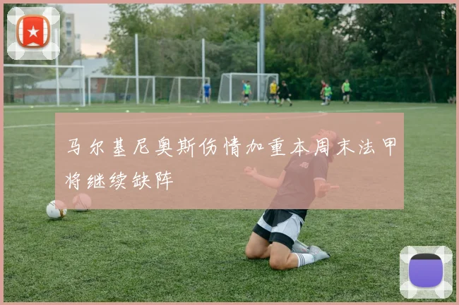 马尔基尼奥斯伤情加重本周末法甲将继续缺阵