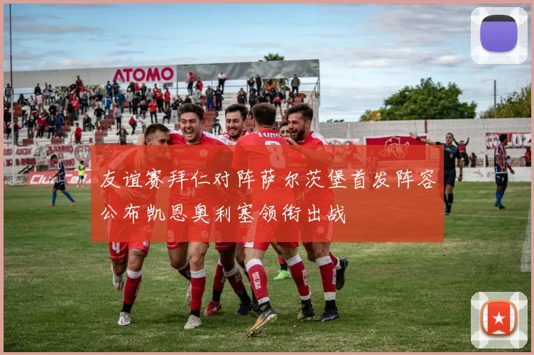 友谊赛拜仁对阵萨尔茨堡首发阵容公布凯恩奥利塞领衔出战