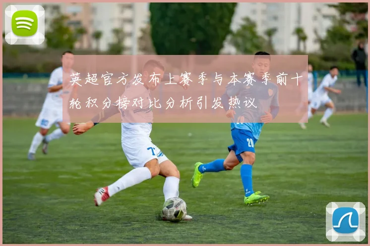 英超官方发布上赛季与本赛季前十轮积分榜对比分析引发热议