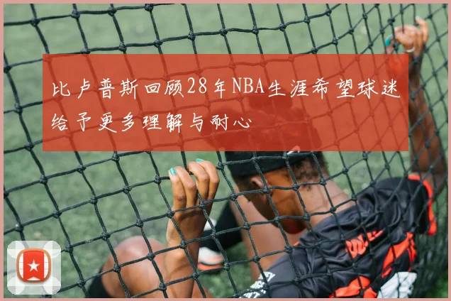 比卢普斯回顾28年NBA生涯希望球迷给予更多理解与耐心