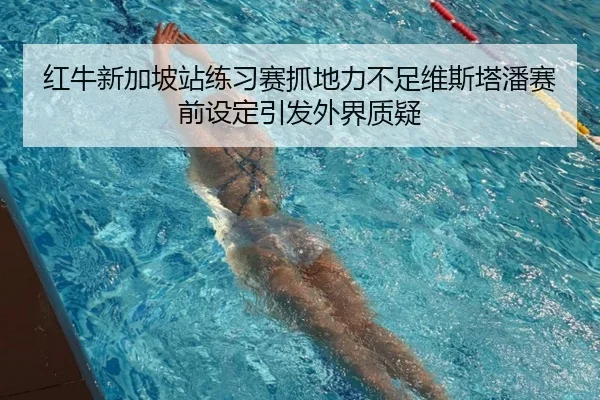 红牛新加坡站练习赛抓地力不足维斯塔潘赛前设定引发外界质疑（PGSoft）